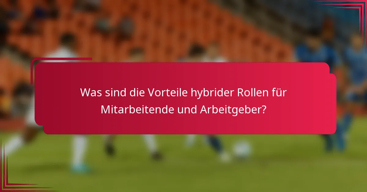 Was sind die Vorteile hybrider Rollen für Mitarbeitende und Arbeitgeber?