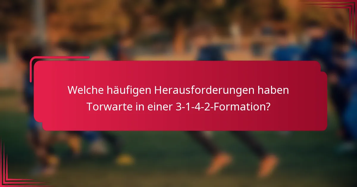 Welche häufigen Herausforderungen haben Torwarte in einer 3-1-4-2-Formation?